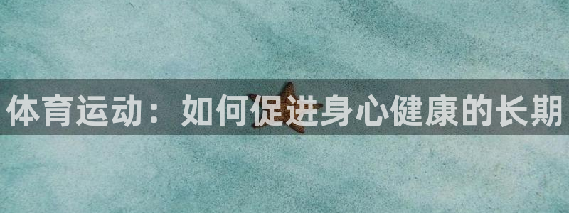 JJB竞技宝官方正版app新能源：体育运动：如何促进身心健康