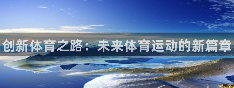 JJB竞技宝官网下载平台注册流程视频：创新体育之路：