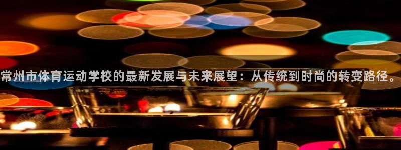 JJB竞技宝官方平台体育:常州市体育运动学校的最新发展与未来
