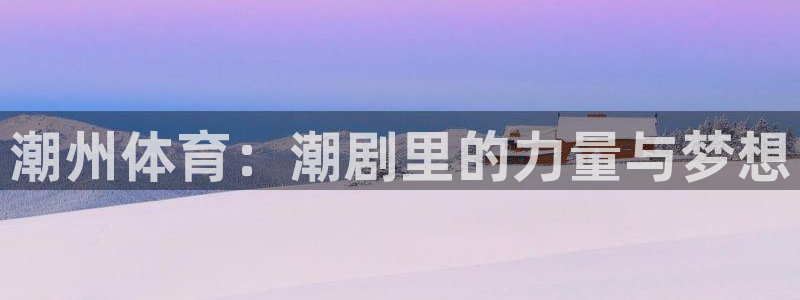 JJB竞技宝官方正版app集团简介：潮州体育：潮剧里