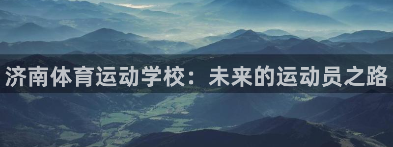 JJB竞技宝官网下载平台是正规平台吗安全吗：济南体育运动学校