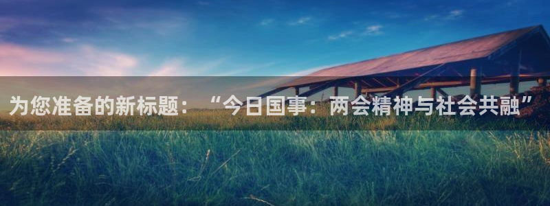 qy球友会体育网址：为您准备的新标题：“今日国事：两会精神与社会共融”