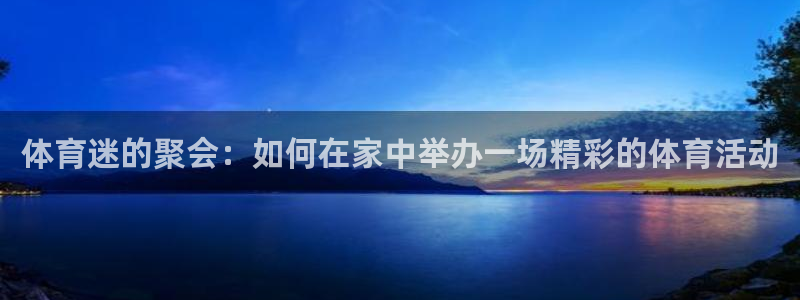  竞技宝客服app：体育迷的聚会：如何在家中举办一场精彩的体育