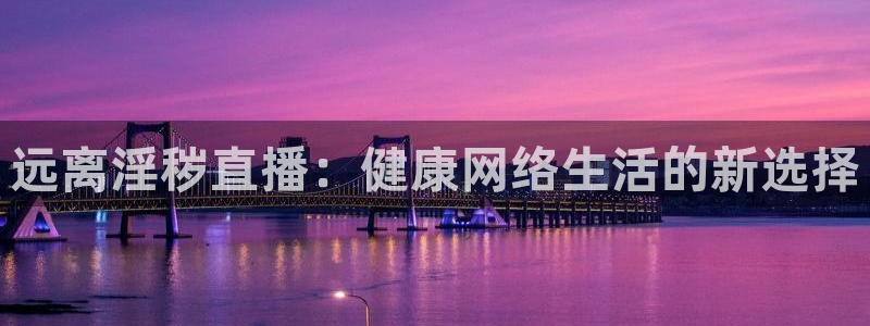 球友体育直播在线观看：远离淫秽直播：健康网络生活的新选择