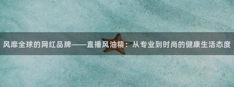 球友体育在线直播：风靡全球的网红品牌——直播风油精：从专业到时尚的健康生活态度