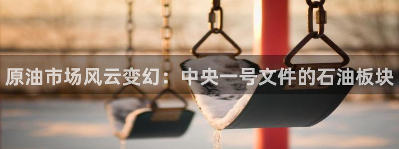 球友体育在线直播观看：原油市场风云变幻：中央一号文件的石油板块